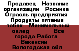 Продавец › Название организации ­ Росинка › Отрасль предприятия ­ Продукты питания, табак › Минимальный оклад ­ 16 000 - Все города Работа » Вакансии   . Вологодская обл.,Вологда г.